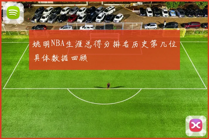 姚明NBA生涯总得分排名历史第几位具体数据回顾