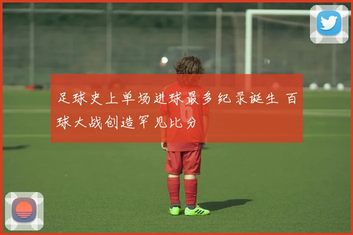 足球史上单场进球最多纪录诞生 百球大战创造罕见比分