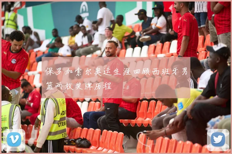 保罗加索尔奥运生涯回顾西班牙男篮两枚奖牌历程