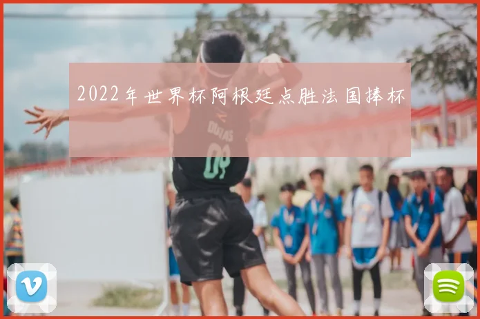 2022年世界杯阿根廷点胜法国捧杯