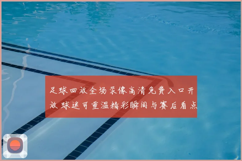 足球回放全场录像高清免费入口开放 球迷可重温精彩瞬间与赛后看点