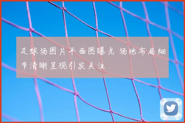 足球场图片平面图曝光 场地布局细节清晰呈现引发关注