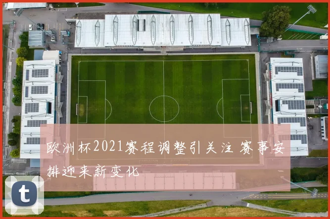 欧洲杯2021赛程调整引关注 赛事安排迎来新变化