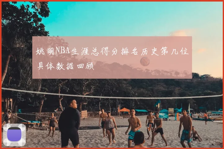 姚明NBA生涯总得分排名历史第几位具体数据回顾