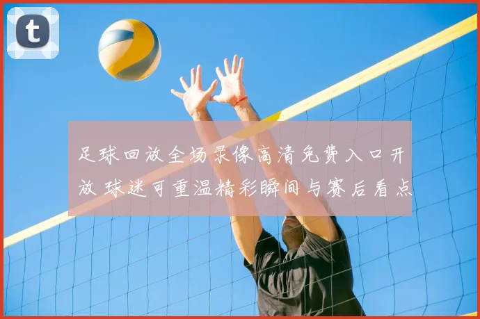 足球回放全场录像高清免费入口开放 球迷可重温精彩瞬间与赛后看点