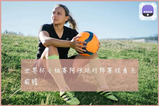 世界杯小组赛阿根廷对阵赛程看点前瞻