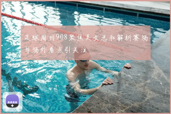 足球周刊908聚焦美女总和解析赛场与场外看点引关注