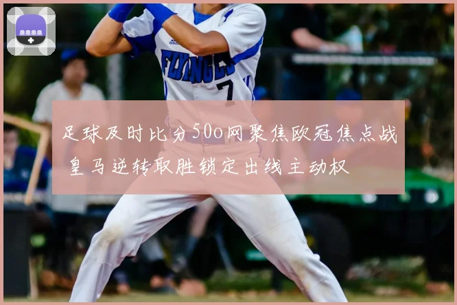 足球及时比分50o网聚焦欧冠焦点战 皇马逆转取胜锁定出线主动权