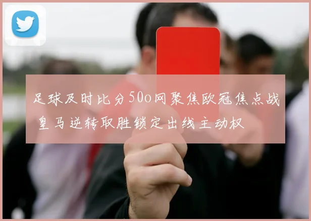 足球及时比分50o网聚焦欧冠焦点战 皇马逆转取胜锁定出线主动权