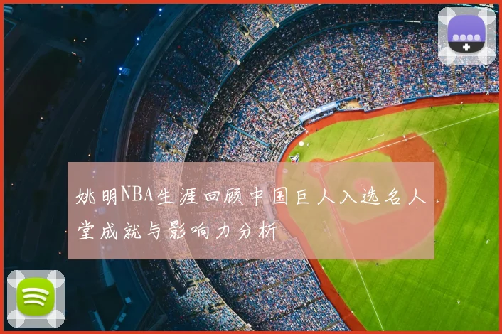 姚明NBA生涯回顾中国巨人入选名人堂成就与影响力分析